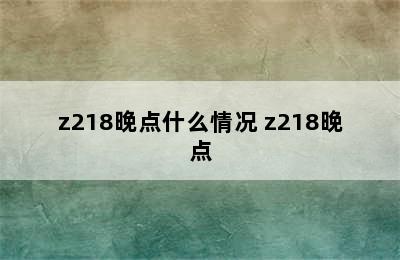 z218晚点什么情况 z218晚点